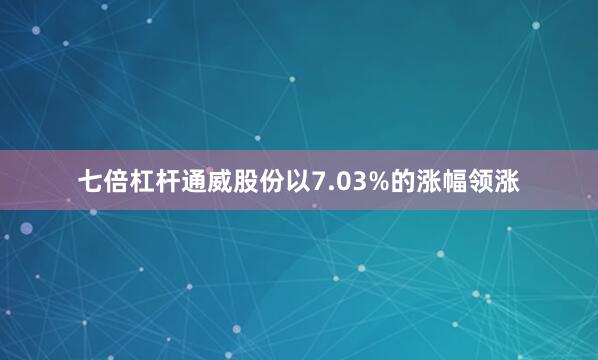 七倍杠杆通威股份以7.03%的涨幅领涨