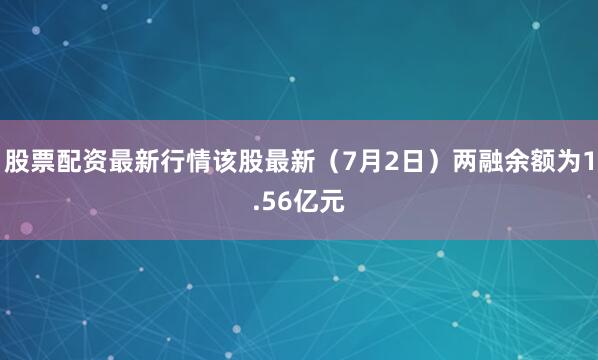 股票配资最新行情该股最新（7月2日）两融余额为1.56亿元