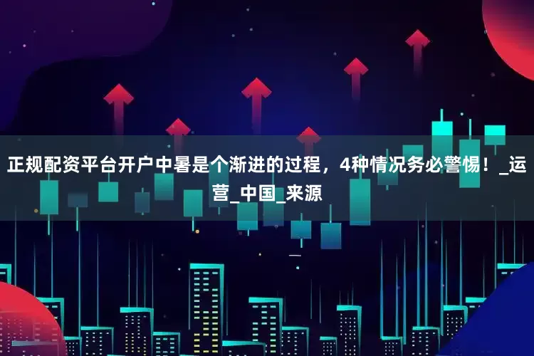 正规配资平台开户中暑是个渐进的过程，4种情况务必警惕！_运营_中国_来源