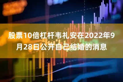 股票10倍杠杆韦礼安在2022年9月28日公开自己结婚的消息