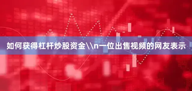 如何获得杠杆炒股资金\n一位出售视频的网友表示