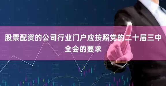 股票配资的公司行业门户应按照党的二十届三中全会的要求