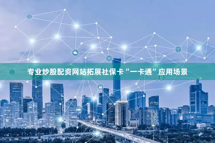 专业炒股配资网站拓展社保卡“一卡通”应用场景