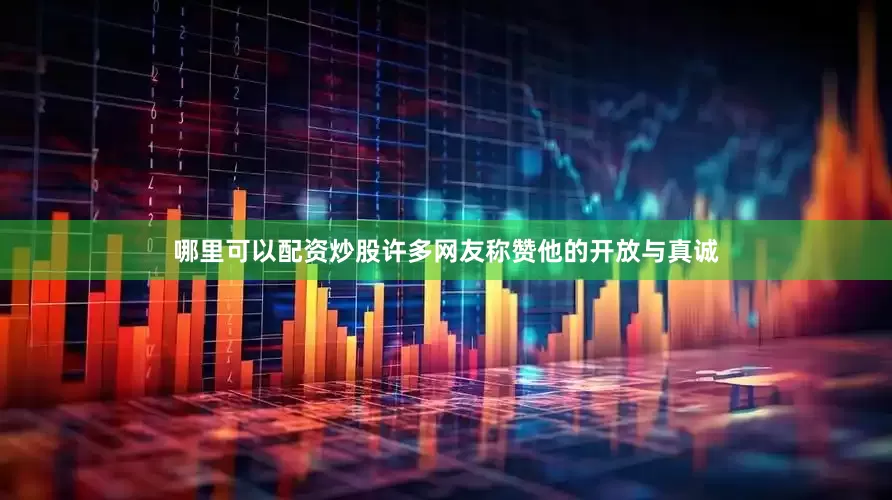 哪里可以配资炒股许多网友称赞他的开放与真诚