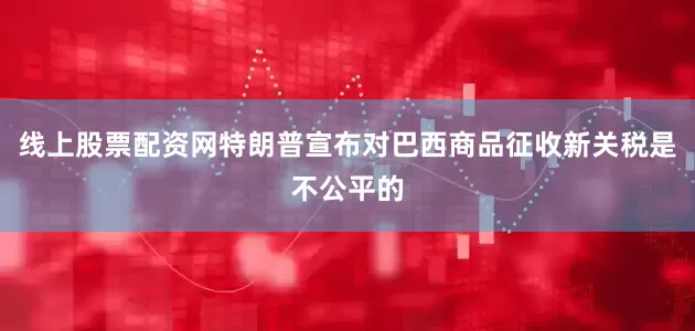 线上股票配资网特朗普宣布对巴西商品征收新关税是不公平的