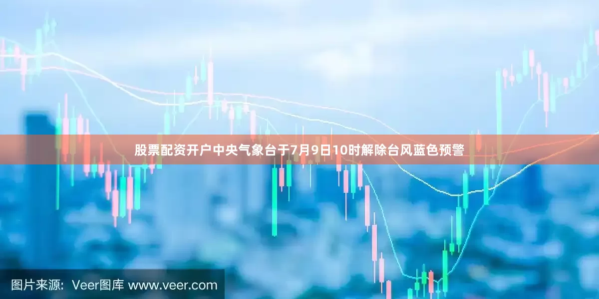 股票配资开户中央气象台于7月9日10时解除台风蓝色预警