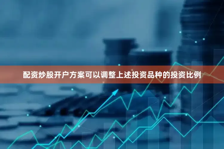 配资炒股开户方案可以调整上述投资品种的投资比例