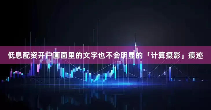 低息配资开户画面里的文字也不会明显的「计算摄影」痕迹