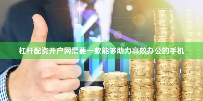 杠杆配资开户网需要一款能够助力高效办公的手机