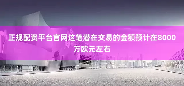 正规配资平台官网这笔潜在交易的金额预计在8000万欧元左右