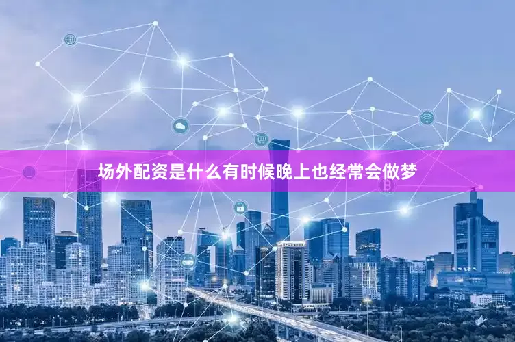场外配资是什么有时候晚上也经常会做梦