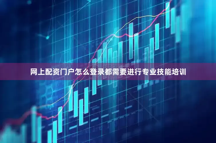 网上配资门户怎么登录都需要进行专业技能培训