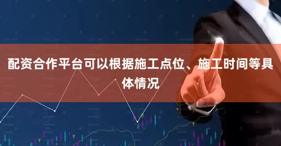 配资合作平台可以根据施工点位、施工时间等具体情况