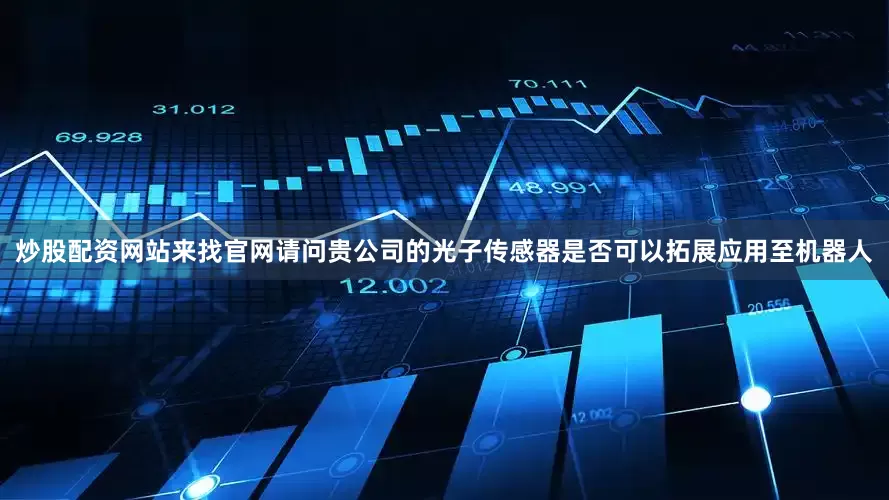 炒股配资网站来找官网请问贵公司的光子传感器是否可以拓展应用至机器人