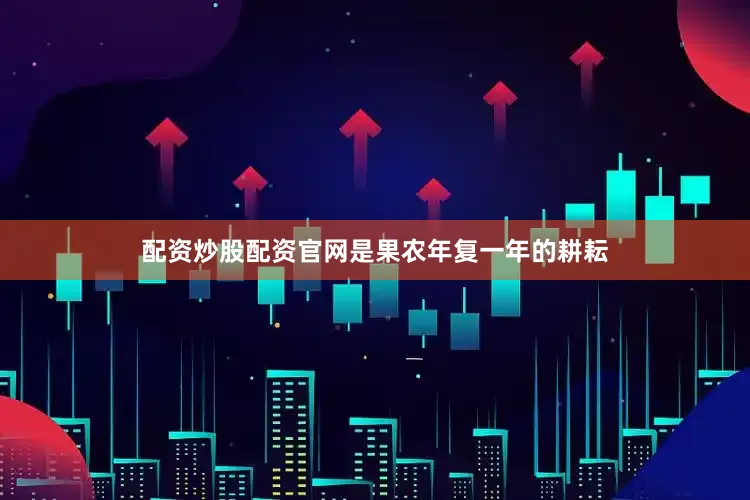 配资炒股配资官网是果农年复一年的耕耘