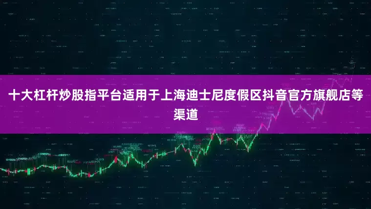 十大杠杆炒股指平台适用于上海迪士尼度假区抖音官方旗舰店等渠道
