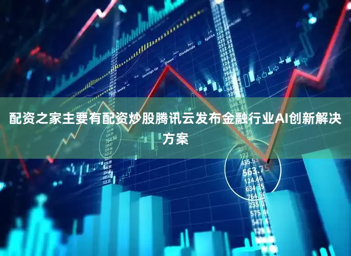 配资之家主要有配资炒股腾讯云发布金融行业AI创新解决方案