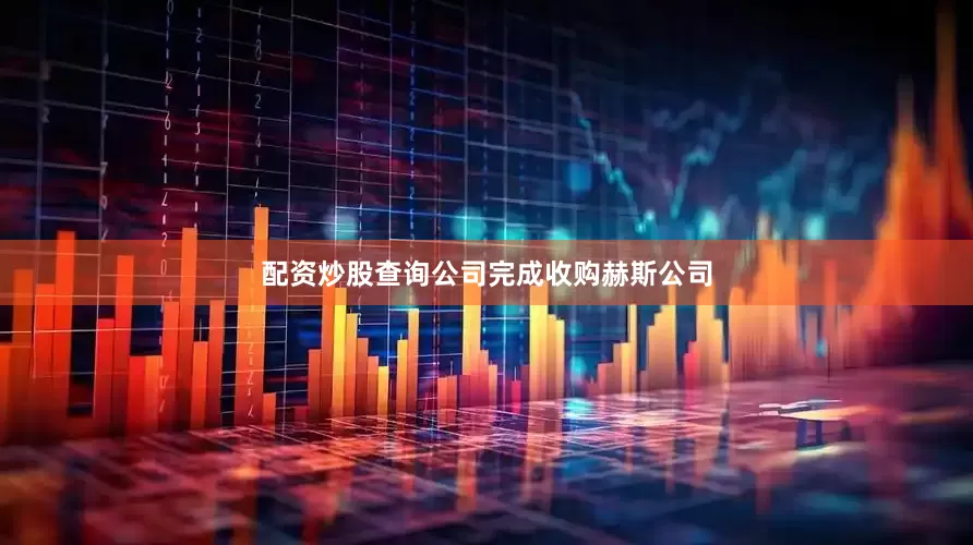 配资炒股查询公司完成收购赫斯公司