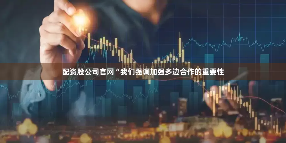配资股公司官网“我们强调加强多边合作的重要性
