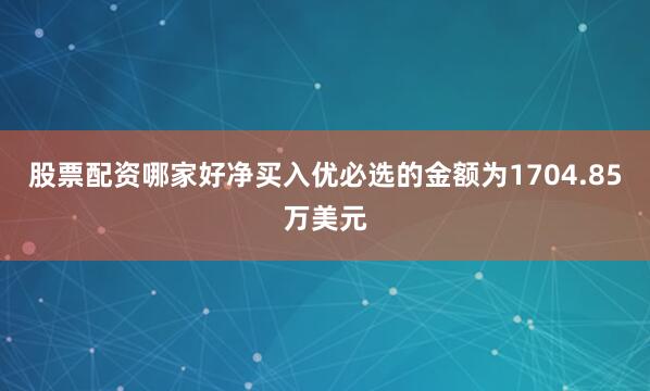 股票配资哪家好净买入优必选的金额为1704.85万美元