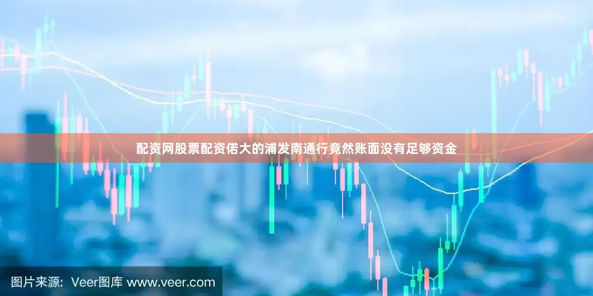 配资网股票配资偌大的浦发南通行竟然账面没有足够资金