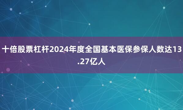 十倍股票杠杆2024年度全国基本医保参保人数达13.27亿人