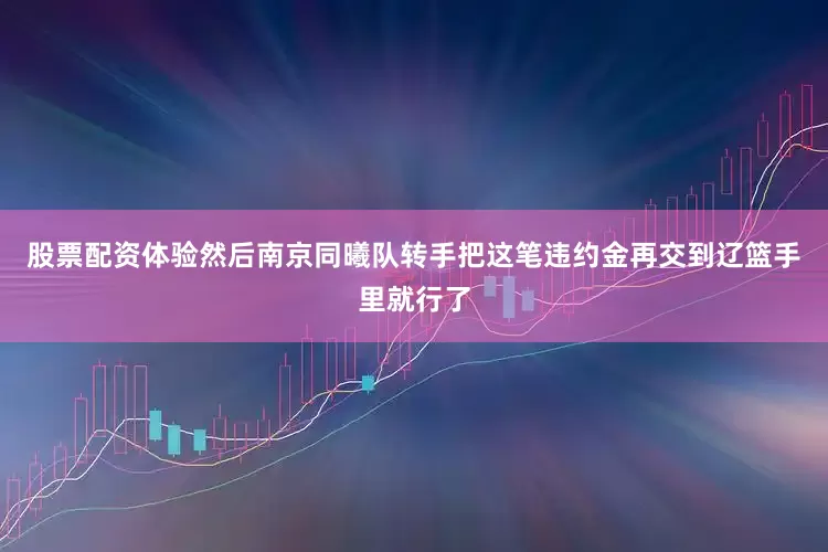 股票配资体验然后南京同曦队转手把这笔违约金再交到辽篮手里就行了