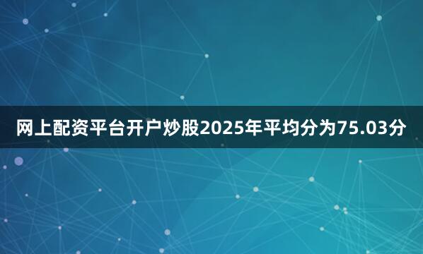 网上配资平台开户炒股2025年平均分为75.03分