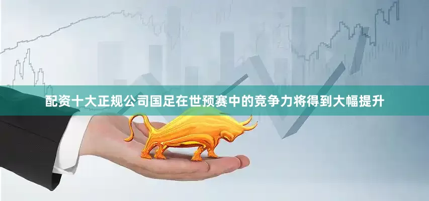 配资十大正规公司国足在世预赛中的竞争力将得到大幅提升