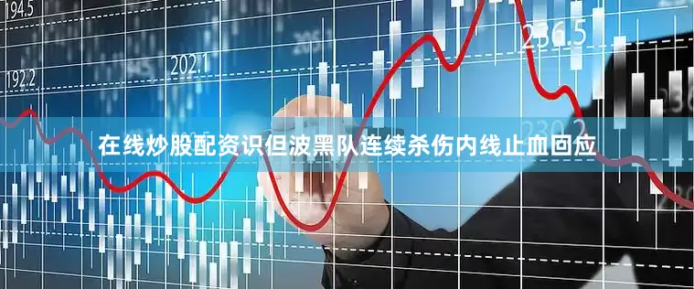 在线炒股配资识但波黑队连续杀伤内线止血回应