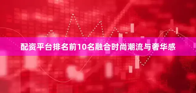 配资平台排名前10名融合时尚潮流与奢华感