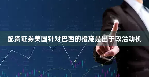 配资证券美国针对巴西的措施是出于政治动机