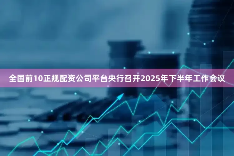 全国前10正规配资公司平台央行召开2025年下半年工作会议