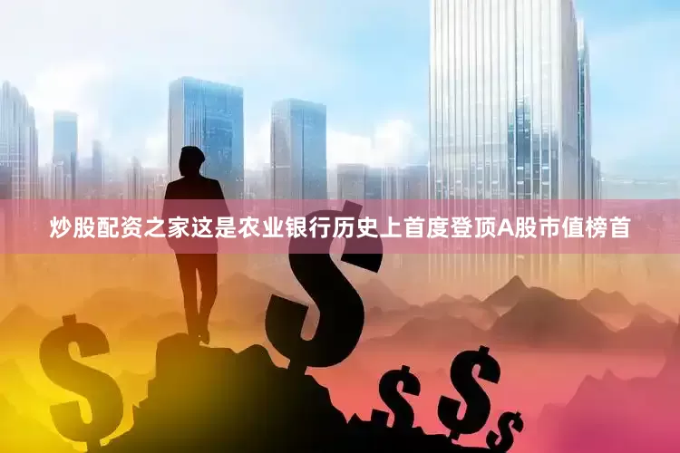 炒股配资之家这是农业银行历史上首度登顶A股市值榜首