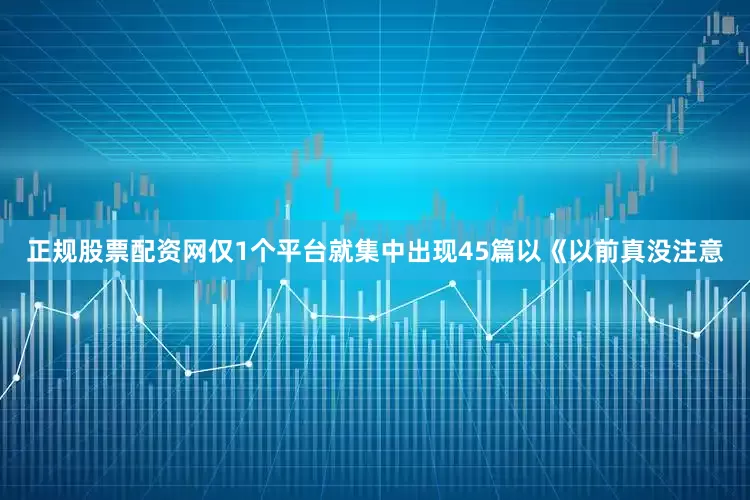 正规股票配资网仅1个平台就集中出现45篇以《以前真没注意