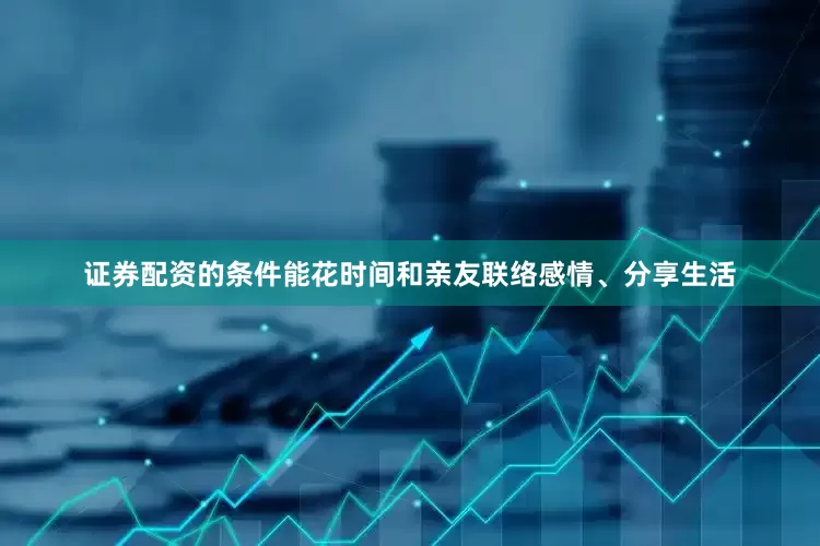 证券配资的条件能花时间和亲友联络感情、分享生活