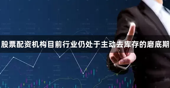 股票配资机构目前行业仍处于主动去库存的磨底期