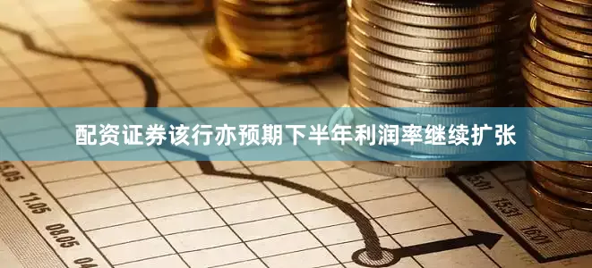 配资证券该行亦预期下半年利润率继续扩张