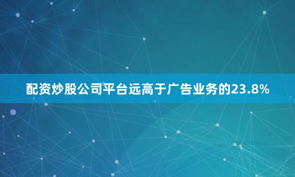 配资炒股公司平台远高于广告业务的23.8%