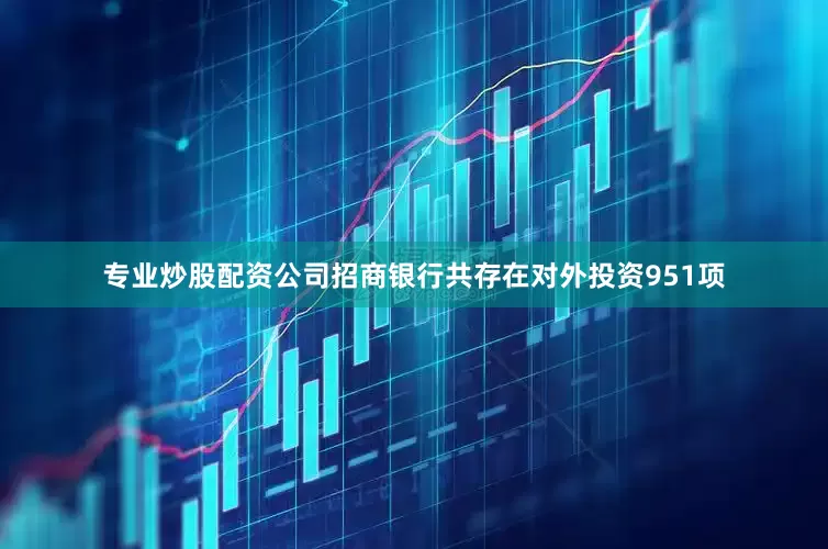 专业炒股配资公司招商银行共存在对外投资951项