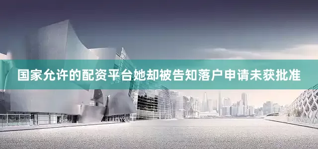 国家允许的配资平台她却被告知落户申请未获批准