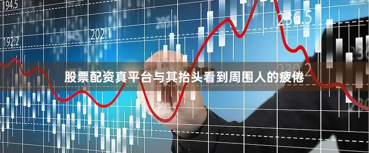 股票配资真平台与其抬头看到周围人的疲倦