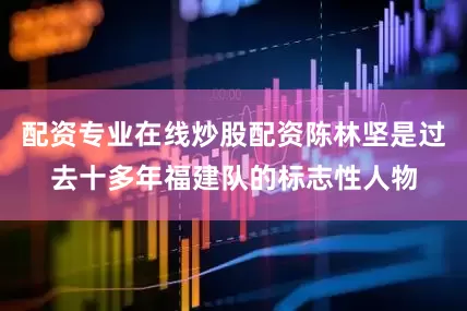 配资专业在线炒股配资陈林坚是过去十多年福建队的标志性人物