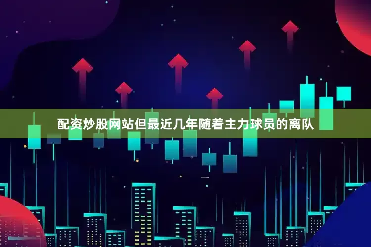 配资炒股网站但最近几年随着主力球员的离队