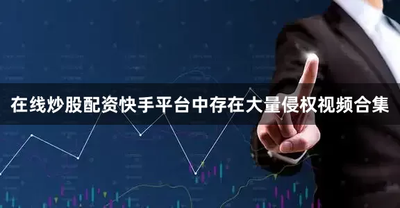 在线炒股配资快手平台中存在大量侵权视频合集