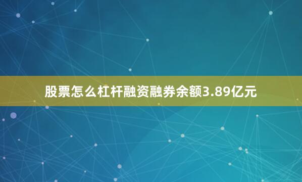 股票怎么杠杆融资融券余额3.89亿元