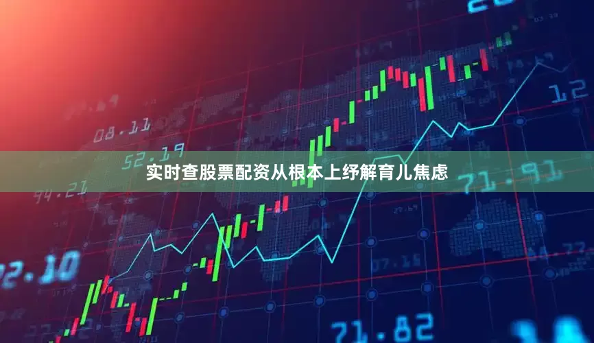 实时查股票配资从根本上纾解育儿焦虑