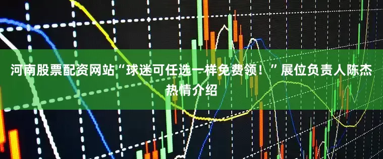 河南股票配资网站“球迷可任选一样免费领！”展位负责人陈杰热情介绍