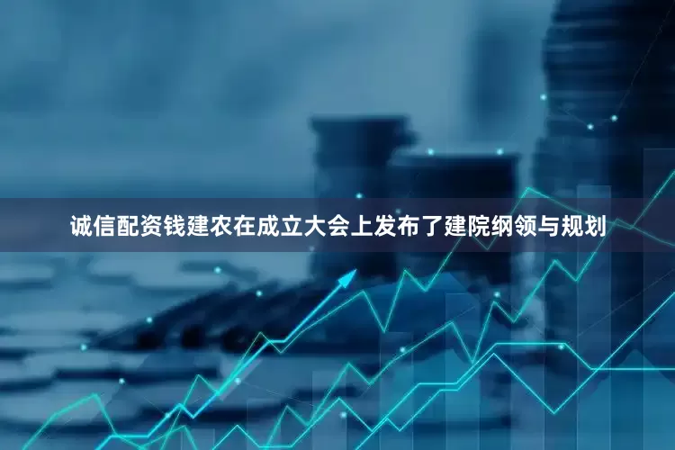 诚信配资钱建农在成立大会上发布了建院纲领与规划