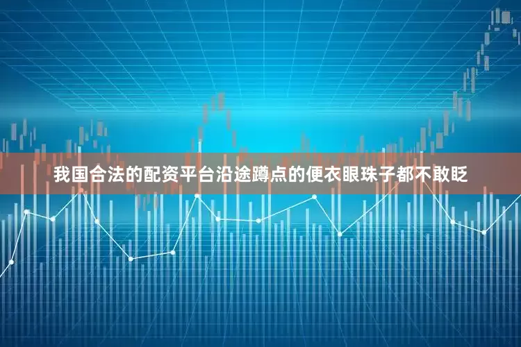 我国合法的配资平台沿途蹲点的便衣眼珠子都不敢眨